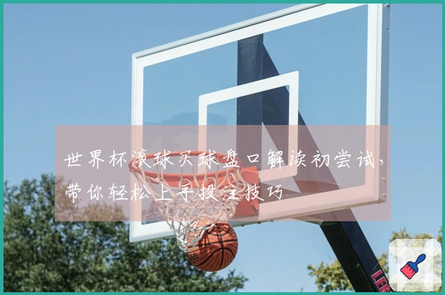 世界杯滚球买球盘口解读初尝试，带你轻松上手投注技巧