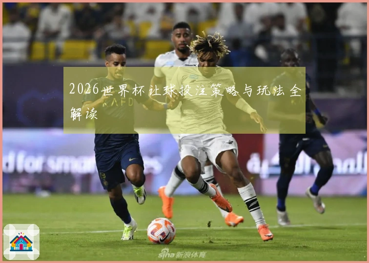 2026世界杯让球投注策略与玩法全解读