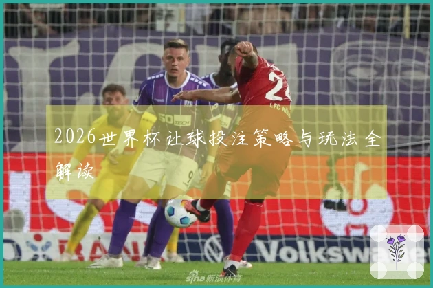 2026世界杯让球投注策略与玩法全解读