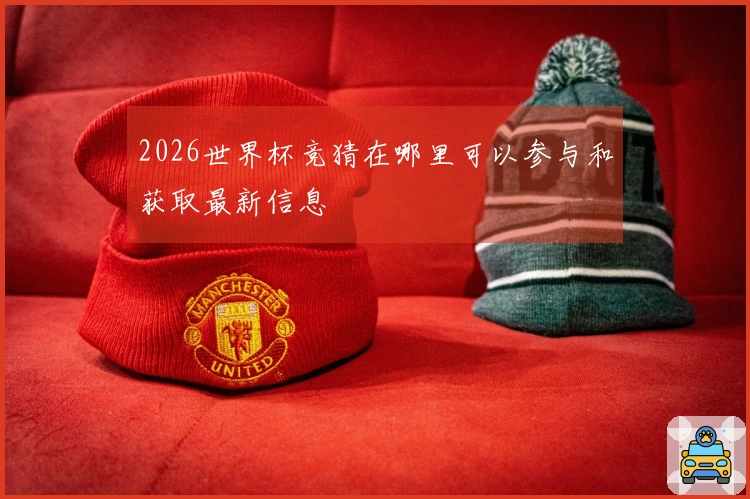 2026世界杯竞猜在哪里可以参与和获取最新信息
