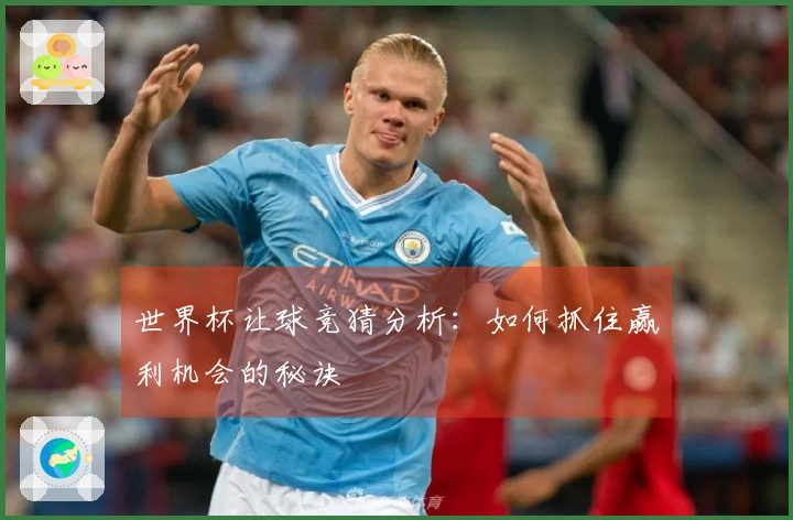 世界杯让球竞猜分析：如何抓住赢利机会的秘诀