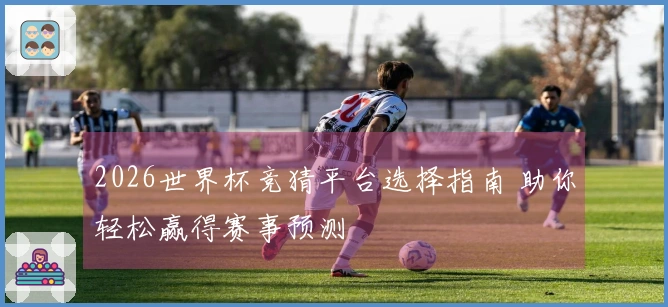 2026世界杯竞猜平台选择指南 助你轻松赢得赛事预测