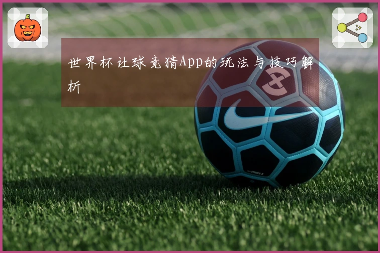 世界杯让球竞猜App的玩法与技巧解析