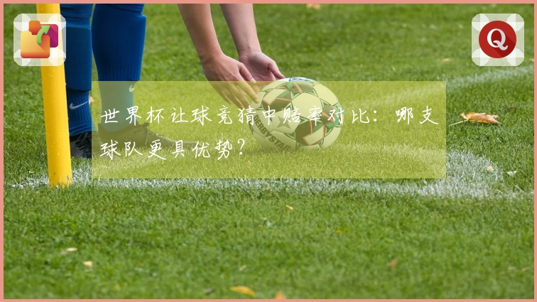 世界杯让球竞猜中赔率对比：哪支球队更具优势？