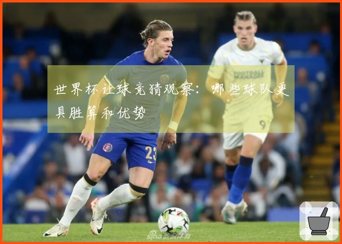 世界杯让球竞猜观察：哪些球队更具胜算和优势