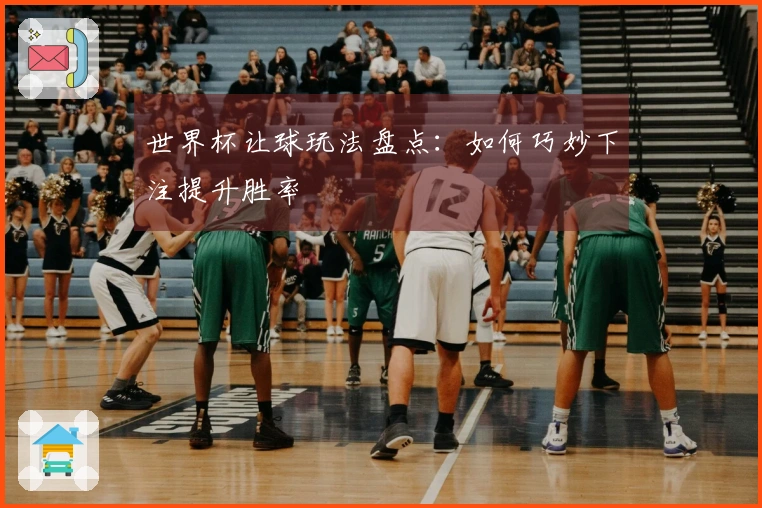 世界杯让球玩法盘点：如何巧妙下注提升胜率