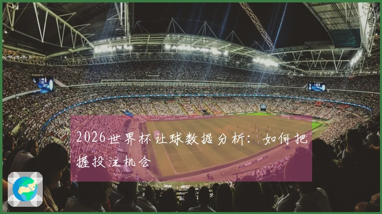2026世界杯让球数据分析：如何把握投注机会