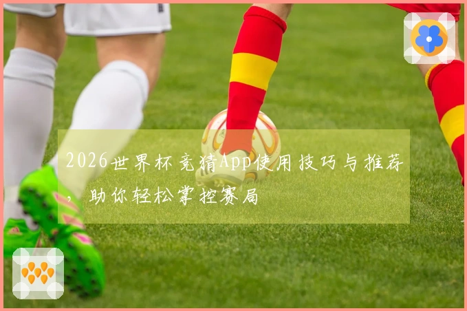 2026世界杯竞猜App使用技巧与推荐，助你轻松掌控赛局