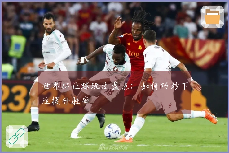 世界杯让球玩法盘点：如何巧妙下注提升胜率