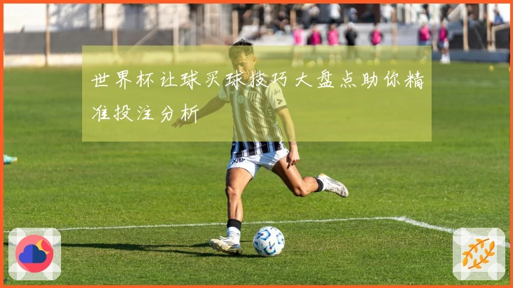 世界杯让球买球技巧大盘点助你精准投注分析