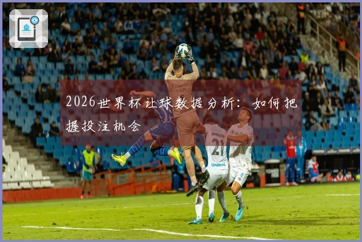 2026世界杯让球数据分析：如何把握投注机会
