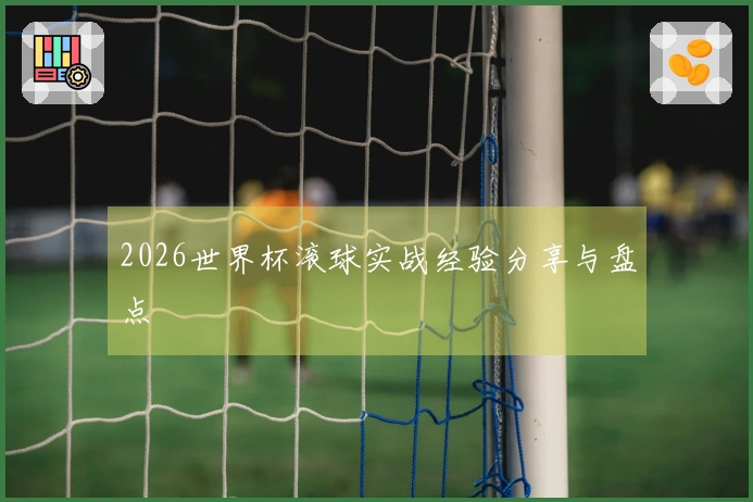 2026世界杯滚球实战经验分享与盘点