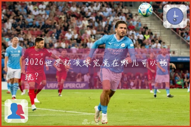 2026世界杯滚球究竟在哪儿可以畅玩？