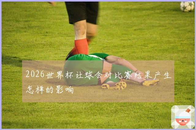 2026世界杯让球会对比赛结果产生怎样的影响