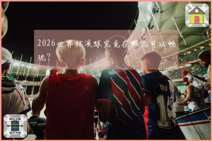 2026世界杯滚球究竟在哪儿可以畅玩？