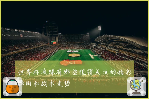 世界杯滚球有哪些值得关注的精彩瞬间和战术走势